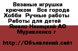 Вязаные игрушки крючком - Все города Хобби. Ручные работы » Работы для детей   . Ямало-Ненецкий АО,Муравленко г.